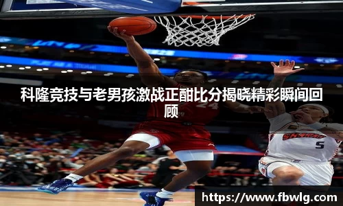 科隆竞技与老男孩激战正酣比分揭晓精彩瞬间回顾