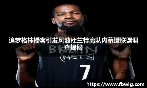 追梦格林播客引发风波杜兰特离队内幕遭联盟调查揭秘