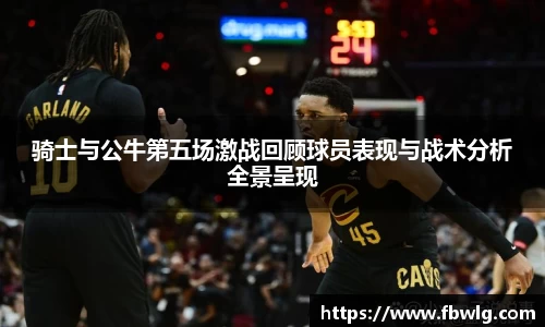 骑士与公牛第五场激战回顾球员表现与战术分析全景呈现