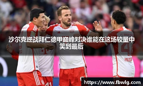 沙尔克迎战拜仁德甲巅峰对决谁能在这场较量中笑到最后