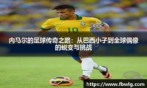 内马尔的足球传奇之路：从巴西小子到全球偶像的蜕变与挑战